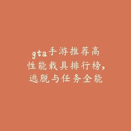 gta手游推荐高性能载具排行榜,逃脱与任务全能_绿色下载网_游戏攻略 gta手游推荐高性能载具排行榜,逃脱与任务全能-绿色下载网