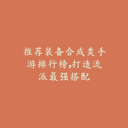 推荐装备合成类手游排行榜，打造流派最强搭配_绿色下载网_游戏推荐_