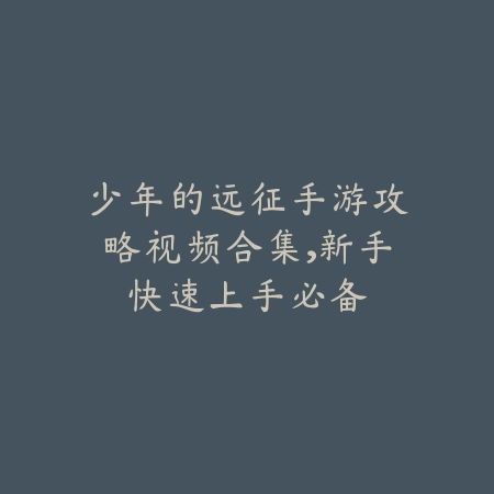 少年的远征手游攻略视频合集，新手快速上手必备_绿色下载网_游戏攻略_