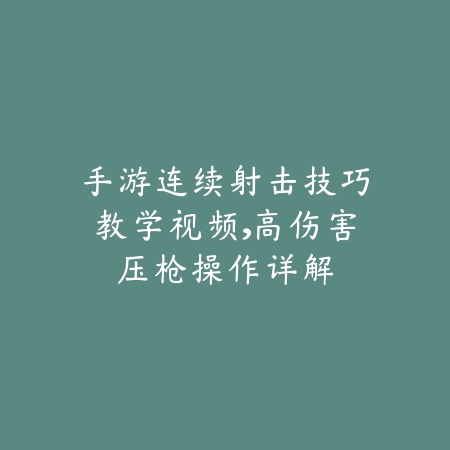 手游连续射击技巧教学视频，高伤害压枪操作详解_绿色下载网_游戏攻略_