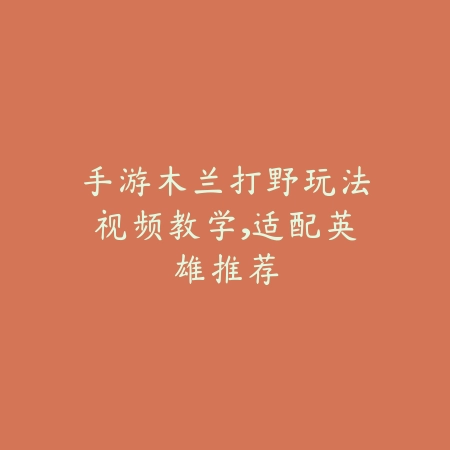 手游木兰打野玩法视频教学，适配英雄推荐_绿色下载网_游戏攻略_