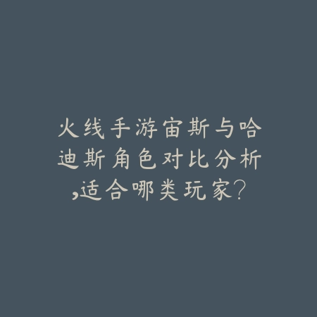 火线手游宙斯与哈迪斯角色对比分析，适合哪类玩家？_绿色下载网_游戏攻略_