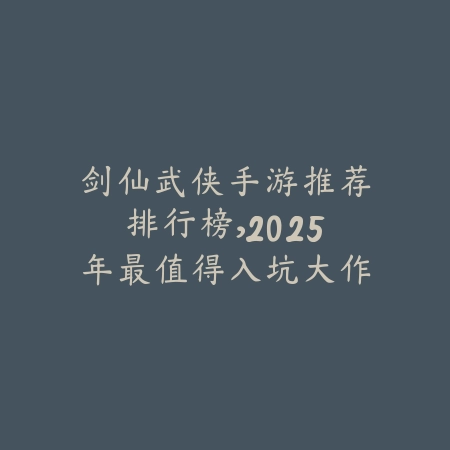 剑仙武侠手游推荐排行榜，2025年最值得入坑大作_绿色下载网_游戏推荐_