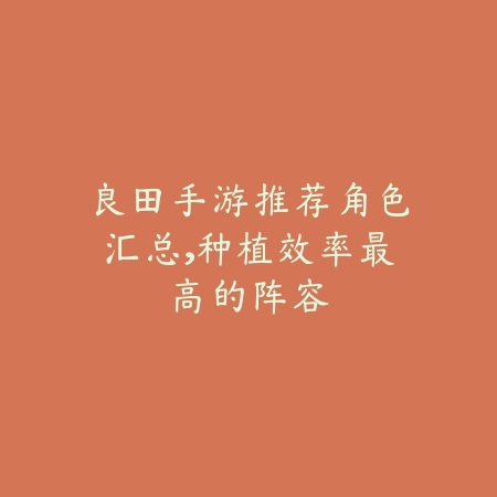 良田手游推荐角色汇总,种植效率最高的阵容_绿色下载网_游戏攻略 良田手游推荐角色汇总,种植效率最高的阵容-绿色下载网