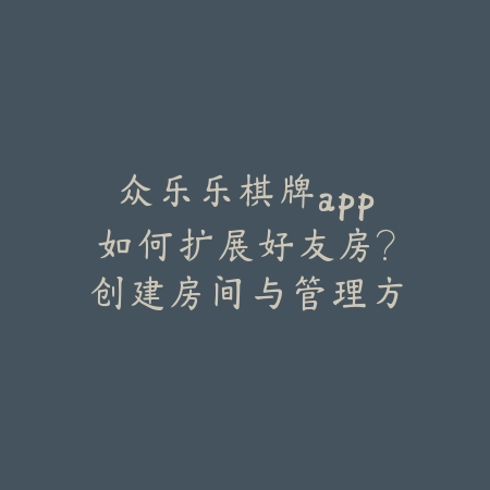 众乐乐棋牌app如何扩展好友房？创建房间与管理方法_绿色下载网_游戏攻略_