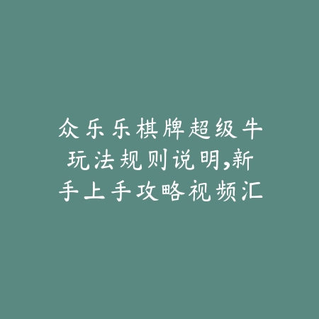 众乐乐棋牌超级牛玩法规则说明，新手上手攻略视频汇总_绿色下载网_游戏攻略_