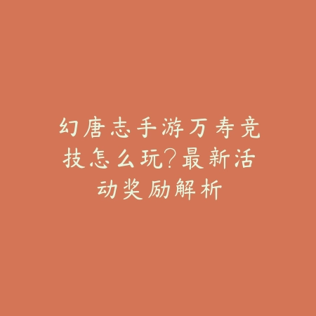 幻唐志手游万寿竞技怎么玩？最新活动奖励解析_绿色下载网_游戏攻略_