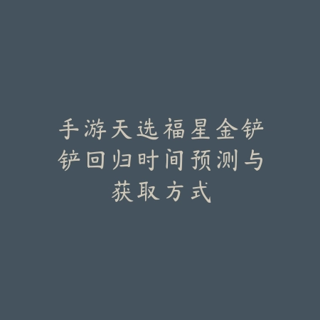 手游天选福星金铲铲回归时间预测与获取方式_绿色下载网_手游资讯_