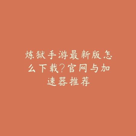 炼狱手游最新版怎么下载？官网与加速器推荐_绿色下载网_手游资讯_