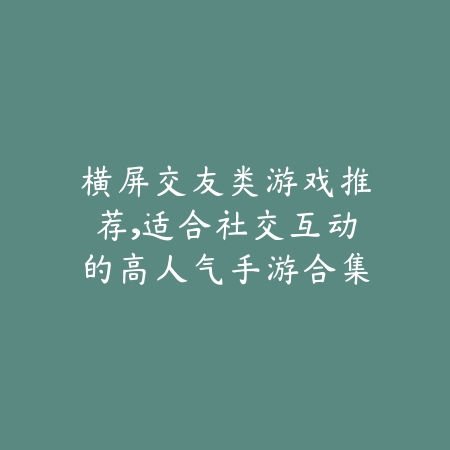 横屏交友类游戏推荐，适合社交互动的高人气手游合集_绿色下载网_游戏推荐_
