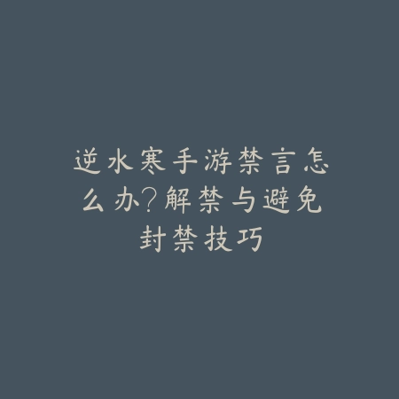 逆水寒手游禁言怎么办？解禁与避免封禁技巧_绿色下载网_游戏攻略_