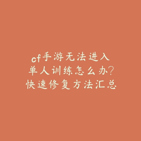 cf手游无法进入单人训练怎么办？快速修复方法汇总_绿色下载网_游戏攻略_