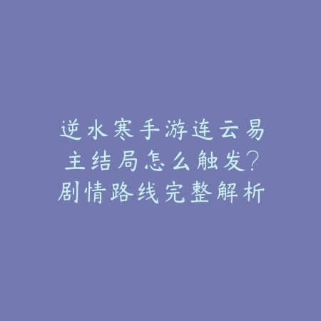 逆水寒手游连云易主结局怎么触发？剧情路线完整解析_绿色下载网_游戏攻略_