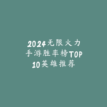 2024无限火力手游胜率榜TOP10英雄推荐_绿色下载网_游戏资讯_