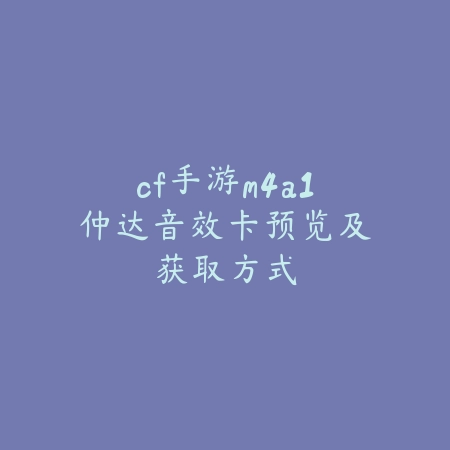 cf手游m4a1仲达音效卡预览及获取方式_绿色下载网_游戏攻略_