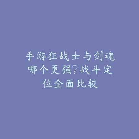 手游狂战士与剑魂哪个更强？战斗定位全面比较_绿色下载网_游戏攻略_