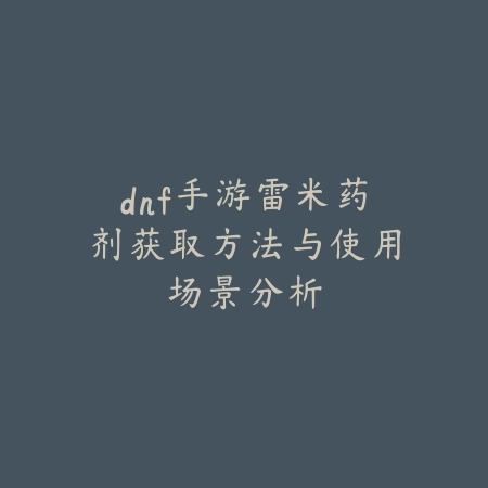 dnf手游雷米药剂获取方法与使用场景分析_绿色下载网_游戏攻略_