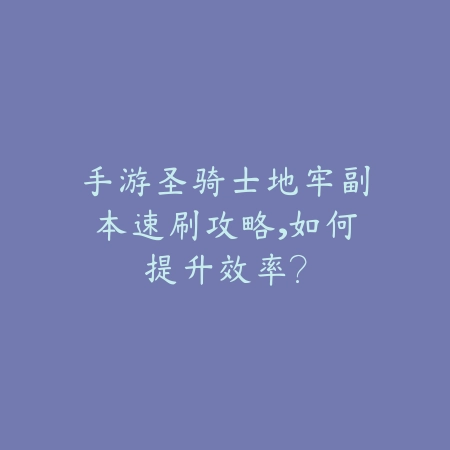 手游圣骑士地牢副本速刷攻略，如何提升效率？_绿色下载网_游戏攻略_