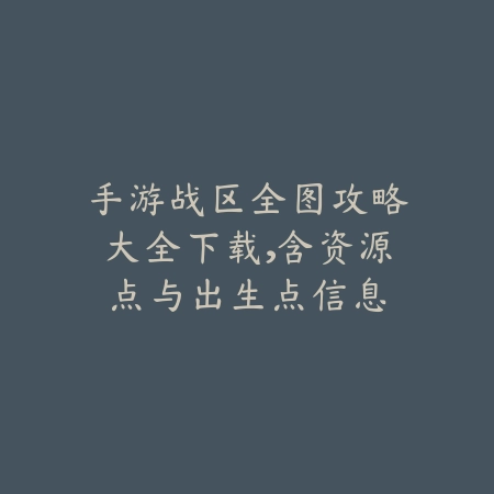 手游战区全图攻略大全下载，含资源点与出生点信息_绿色下载网_游戏攻略_