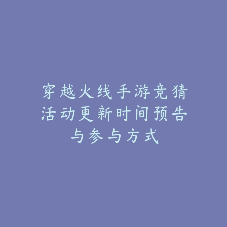 穿越火线手游竞猜活动更新时间预告与参与方式_绿色下载网_手游资讯_