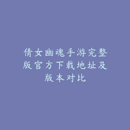 倩女幽魂手游完整版官方下载地址及版本对比_绿色下载网_手游资讯 倩女幽魂手游完整版官方下载地址及版本对比-绿色下载网