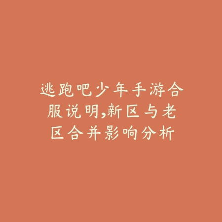 逃跑吧少年手游合服说明,新区与老区合并影响分析_绿色下载网_手游资讯 逃跑吧少年手游合服说明,新区与老区合并影响分析-绿色下载网
