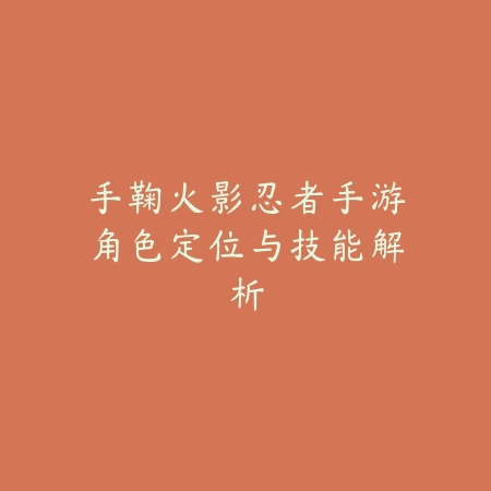 手鞠火影忍者手游角色定位与技能解析_绿色下载网_游戏攻略 手鞠火影忍者手游角色定位与技能解析-绿色下载网