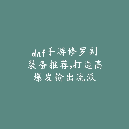 dnf手游修罗副装备推荐，打造高爆发输出流派_绿色下载网_游戏攻略_