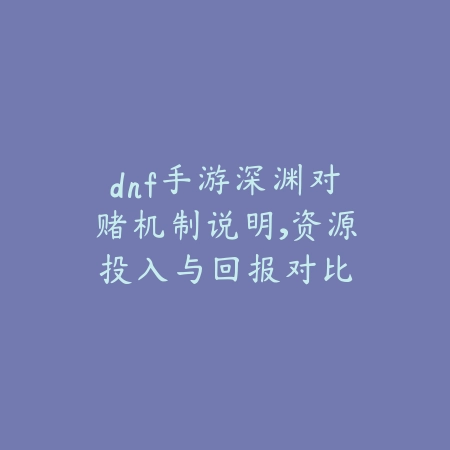 dnf手游深渊对赌机制说明,资源投入与回报对比_绿色下载网_游戏攻略 dnf手游深渊对赌机制说明,资源投入与回报对比-绿色下载网