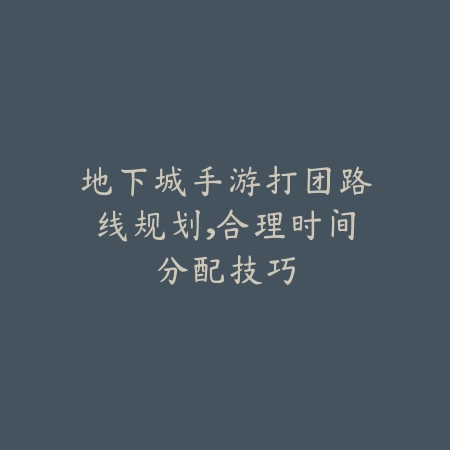 地下城手游打团路线规划,合理时间分配技巧_绿色下载网_游戏攻略 地下城手游打团路线规划,合理时间分配技巧-绿色下载网