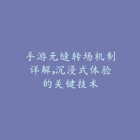手游无缝转场机制详解,沉浸式体验的关键技术_绿色下载网_游戏资讯 手游无缝转场机制详解,沉浸式体验的关键技术-绿色下载网