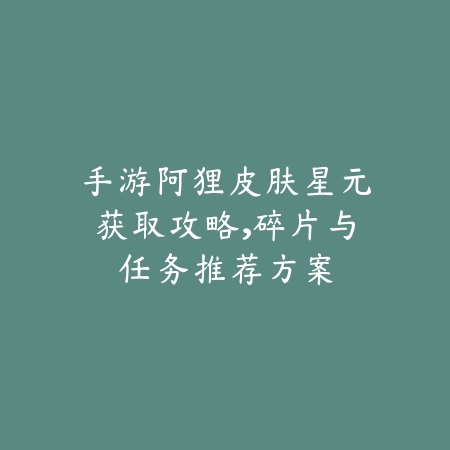 手游阿狸皮肤星元获取攻略，碎片与任务推荐方案_绿色下载网_游戏攻略_