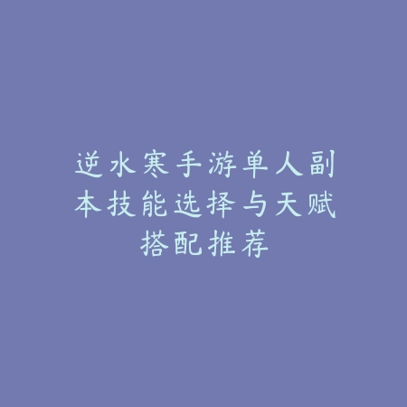 逆水寒手游单人副本技能选择与天赋搭配推荐_绿色下载网_游戏攻略 逆水寒手游单人副本技能选择与天赋搭配推荐-绿色下载网
