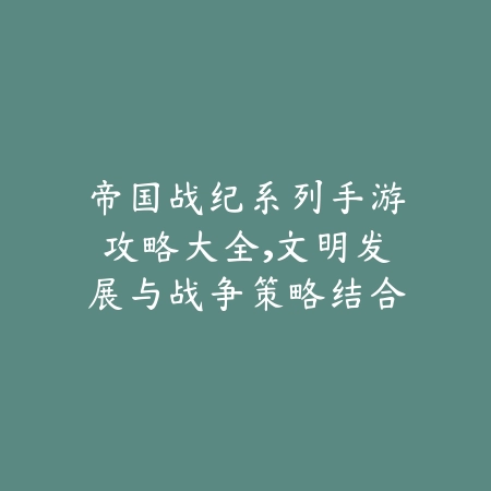 帝国战纪系列手游攻略大全,文明发展与战争策略结合_绿色下载网_游戏攻略 帝国战纪系列手游攻略大全,文明发展与战争策略结合-绿色下载网