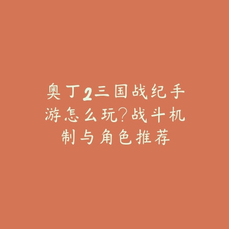 奥丁2三国战纪手游怎么玩?战斗机制与角色推荐_绿色下载网_游戏攻略 奥丁2三国战纪手游怎么玩?战斗机制与角色推荐-绿色下载网