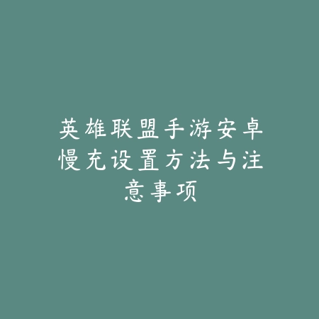 英雄联盟手游安卓慢充设置方法与注意事项_绿色下载网_游戏攻略 英雄联盟手游安卓慢充设置方法与注意事项-绿色下载网