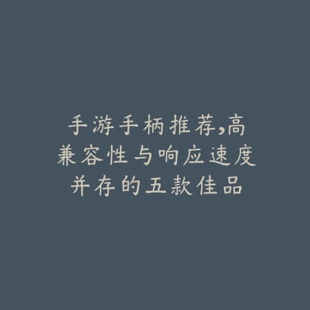 手游手柄推荐,高兼容性与响应速度并存的五款佳品_绿色下载网_游戏推荐 手游手柄推荐,高兼容性与响应速度并存的五款佳品-绿色下载网
