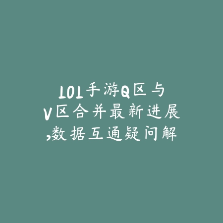 LOL手游Q区与V区合并最新进展,数据互通疑问解答_绿色下载网_手游资讯 LOL手游Q区与V区合并最新进展,数据互通疑问解答-绿色下载网