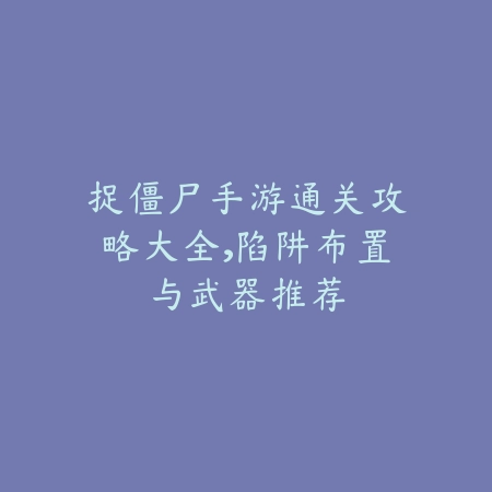 捉僵尸手游通关攻略大全，陷阱布置与武器推荐_绿色下载网_游戏攻略_