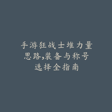 手游狂战士堆力量思路,装备与称号选择全指南_绿色下载网_游戏攻略 手游狂战士堆力量思路,装备与称号选择全指南-绿色下载网
