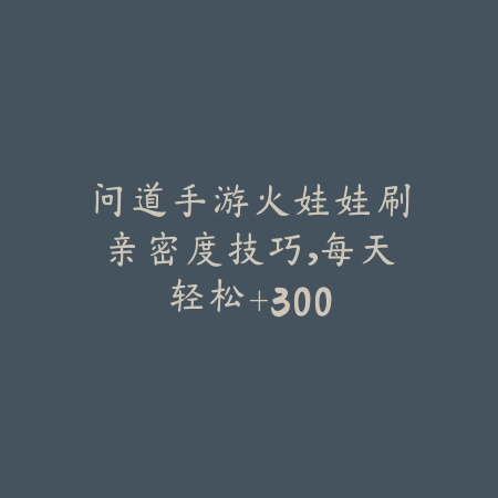 问道手游火娃娃刷亲密度技巧,每天轻松+300_绿色下载网_游戏攻略 问道手游火娃娃刷亲密度技巧,每天轻松+300-绿色下载网