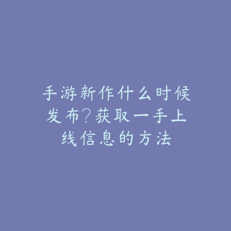 手游新作什么时候发布?获取一手上线信息的方法_绿色下载网_手游资讯 手游新作什么时候发布?获取一手上线信息的方法-绿色下载网