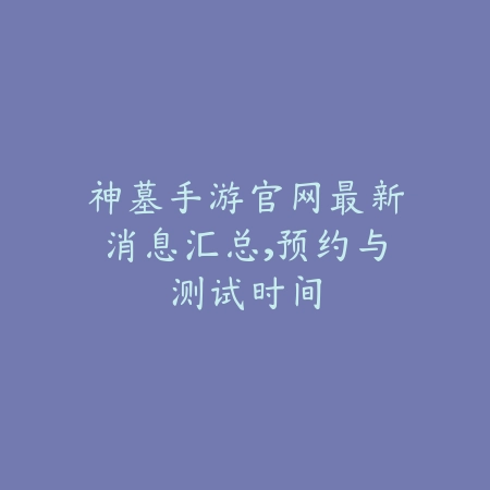 神墓手游官网最新消息汇总，预约与测试时间_绿色下载网_手游资讯_