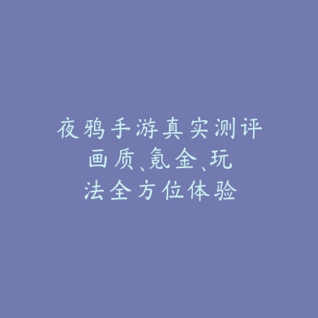 夜鸦手游真实测评:画质、氪金、玩法全方位体验_绿色下载网_手游资讯 夜鸦手游真实测评:画质、氪金、玩法全方位体验-绿色下载网