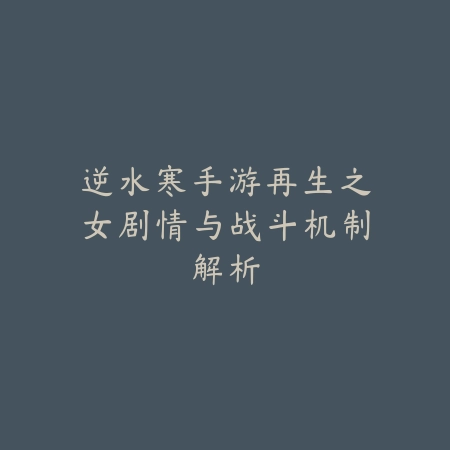 逆水寒手游再生之女剧情与战斗机制解析_绿色下载网_手游资讯 逆水寒手游再生之女剧情与战斗机制解析-绿色下载网