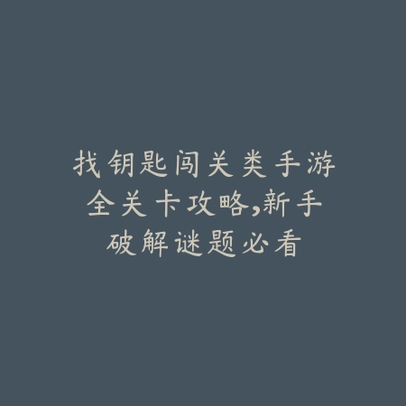 找钥匙闯关类手游全关卡攻略，新手破解谜题必看_绿色下载网_游戏攻略_