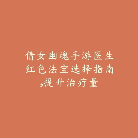 倩女幽魂手游医生红色法宝选择指南，提升治疗量_绿色下载网_游戏攻略_