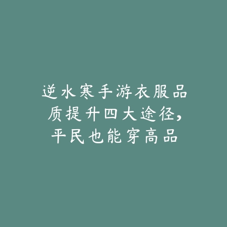 逆水寒手游衣服品质提升四大途径,平民也能穿高品_绿色下载网_游戏攻略 逆水寒手游衣服品质提升四大途径,平民也能穿高品-绿色下载网