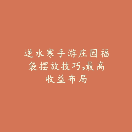 逆水寒手游庄园福袋摆放技巧,最高收益布局_绿色下载网_游戏攻略 逆水寒手游庄园福袋摆放技巧,最高收益布局-绿色下载网
