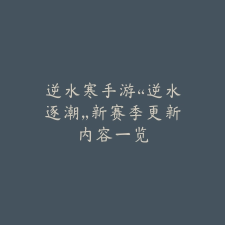 逆水寒手游“逆水逐潮”新赛季更新内容一览_绿色下载网_手游资讯_